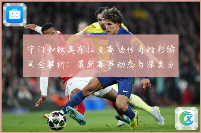 守门如铁奥布拉克赛场传奇精彩瞬间全解析：最新赛事动态与深度分析