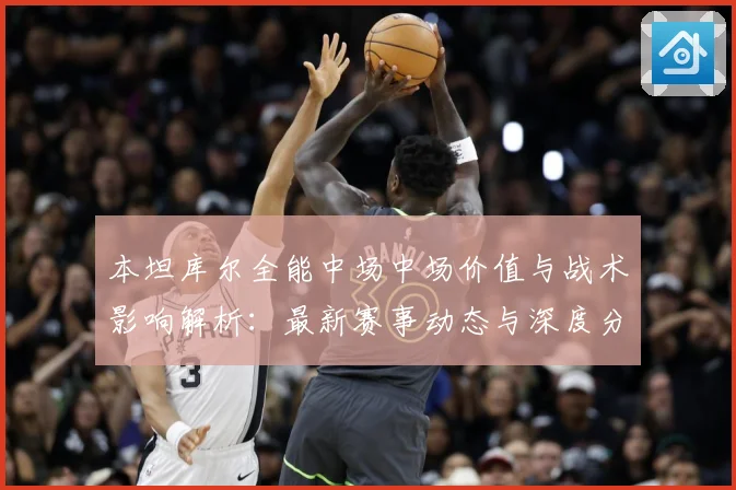 本坦库尔全能中场中场价值与战术影响解析：最新赛事动态与深度分析