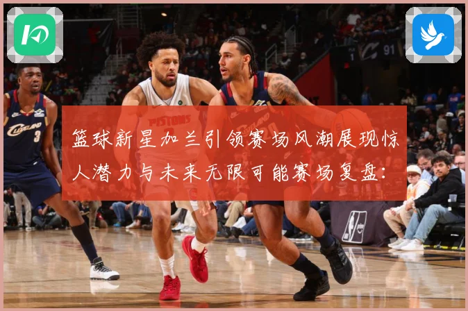 篮球新星加兰引领赛场风潮展现惊人潜力与未来无限可能赛场复盘：最新赛事动态与深度分析