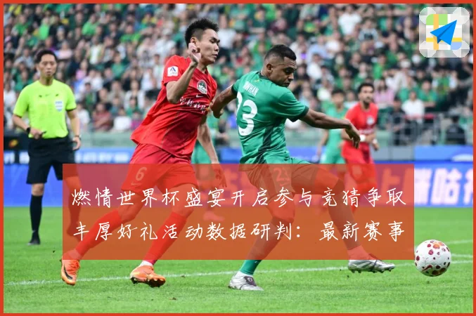 燃情世界杯盛宴开启参与竞猜争取丰厚好礼活动数据研判：最新赛事动态与深度分析
