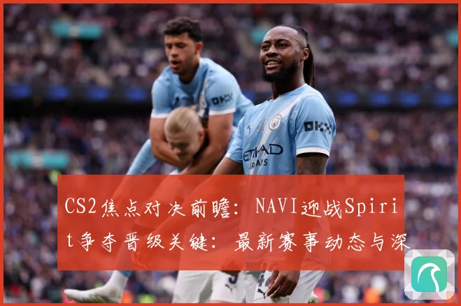 CS2焦点对决前瞻：NAVI迎战Spirit争夺晋级关键：最新赛事动态与深度分析