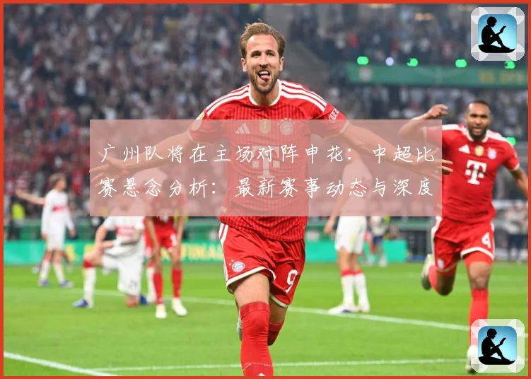广州队将在主场对阵申花：中超比赛悬念分析：最新赛事动态与深度分析