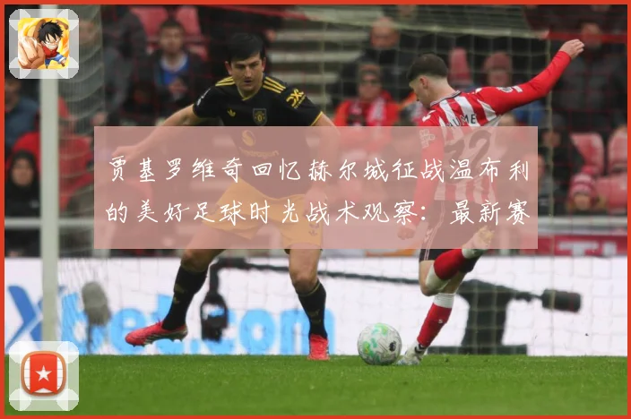 贾基罗维奇回忆赫尔城征战温布利的美好足球时光战术观察：最新赛事动态与深度分析