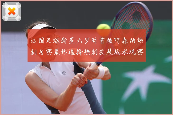 法国足球新星九岁时曾被阿森纳热刺考察最终选择热刺发展战术观察：最新赛事动态与深度分析