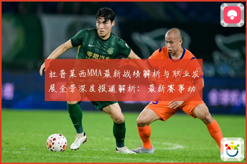 杜普莱西MMA最新战绩解析与职业发展全景深度报道解析：最新赛事动态与深度分析