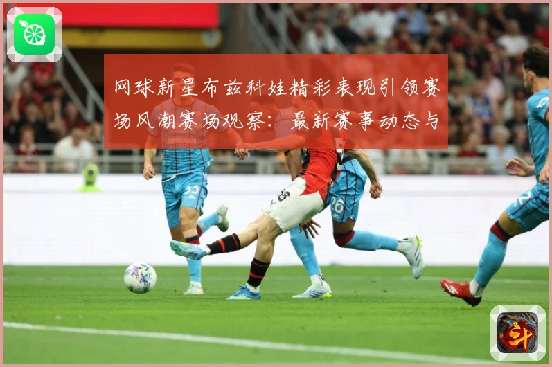 网球新星布兹科娃精彩表现引领赛场风潮赛场观察：最新赛事动态与深度分析