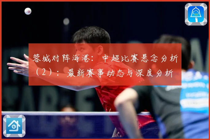 蓉城对阵海港：中超比赛悬念分析（2）：最新赛事动态与深度分析