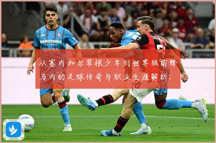 从塞内加尔草根少年到世界级前锋马内的足球传奇与职业生涯解析：最新赛事动态与深度分析