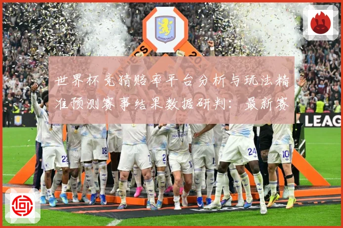 世界杯竞猜赔率平台分析与玩法精准预测赛事结果数据研判：最新赛事动态与深度分析