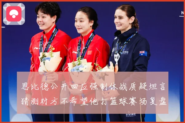 恩比德公开回应强制休战质疑坦言猜测对方不希望他打篮球赛场复盘：最新赛事动态与深度分析