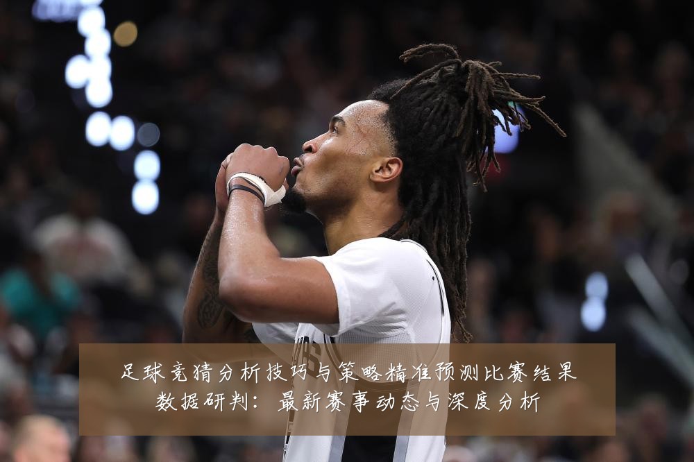 足球竞猜分析技巧与策略精准预测比赛结果数据研判：最新赛事动态与深度分析
