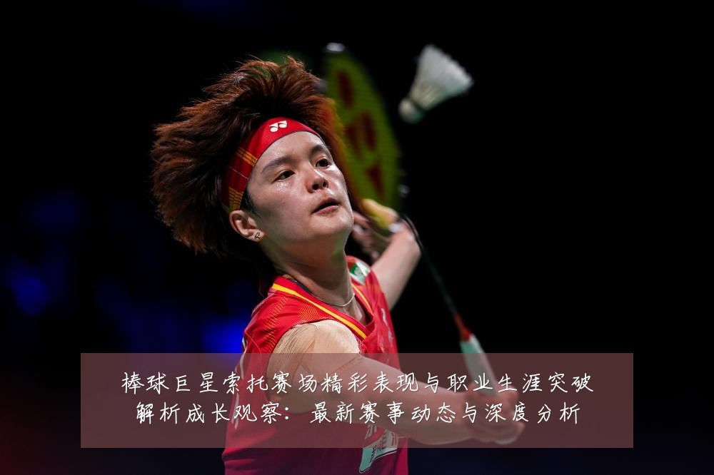 棒球巨星索托赛场精彩表现与职业生涯突破解析成长观察：最新赛事动态与深度分析