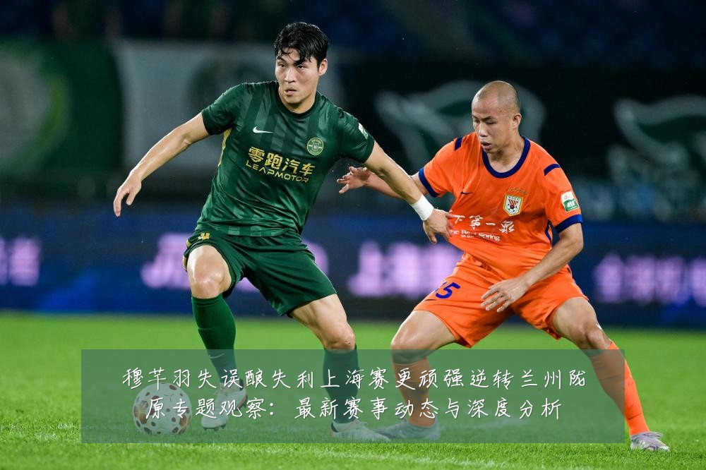 穆芊羽失误酿失利上海赛更顽强逆转兰州陇原专题观察:最新赛事动态与深度分析