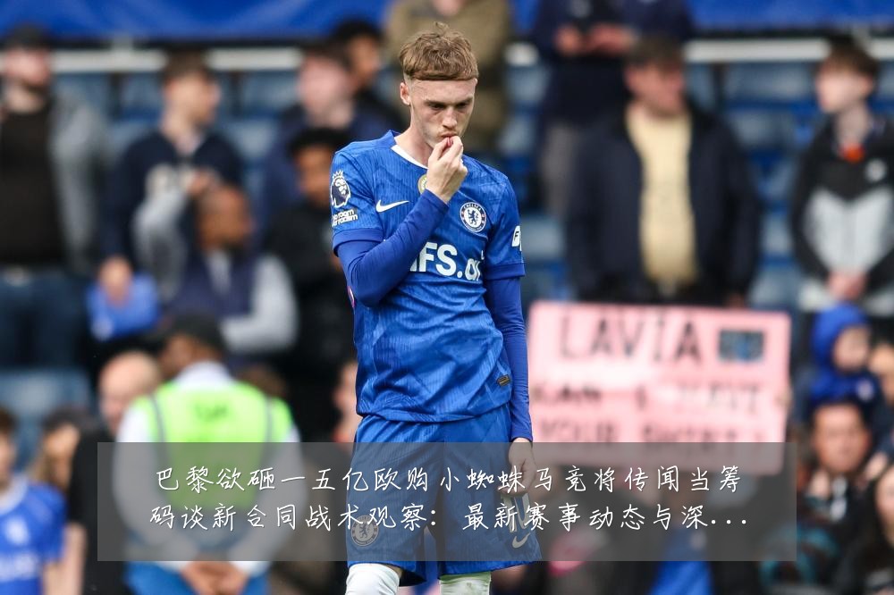巴黎欲砸一五亿欧购小蜘蛛马竞将传闻当筹码谈新合同战术观察:最新赛事动态与深度分析