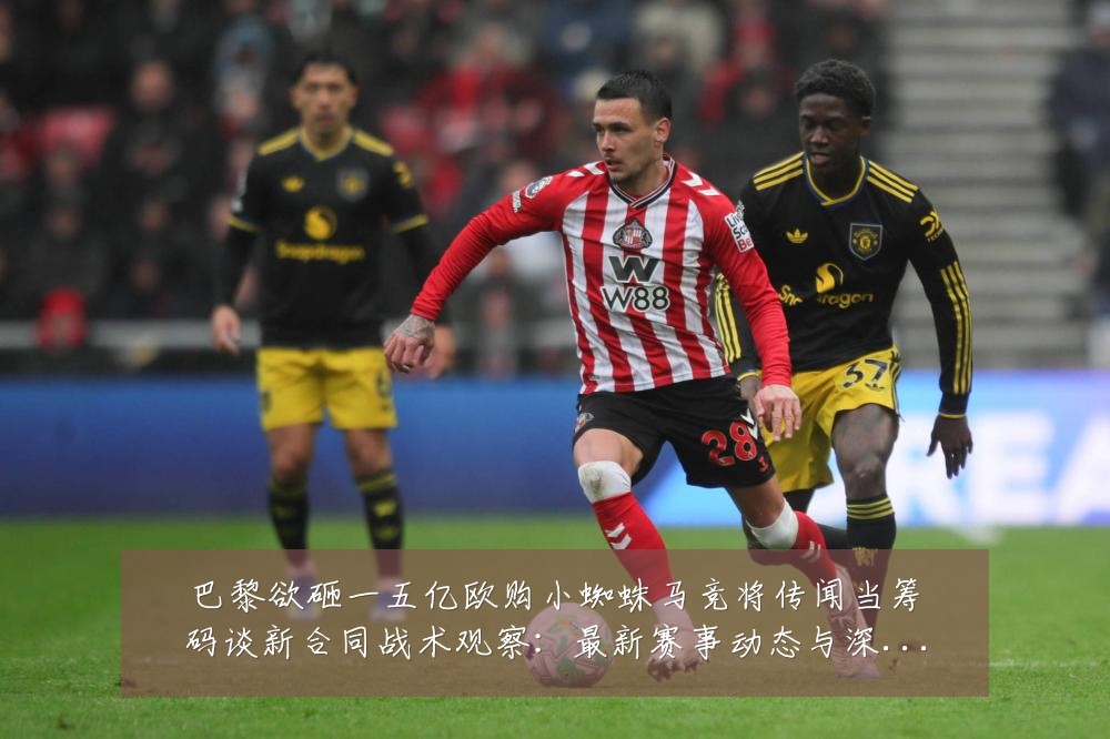 巴黎欲砸一五亿欧购小蜘蛛马竞将传闻当筹码谈新合同战术观察:最新赛事动态与深度分析