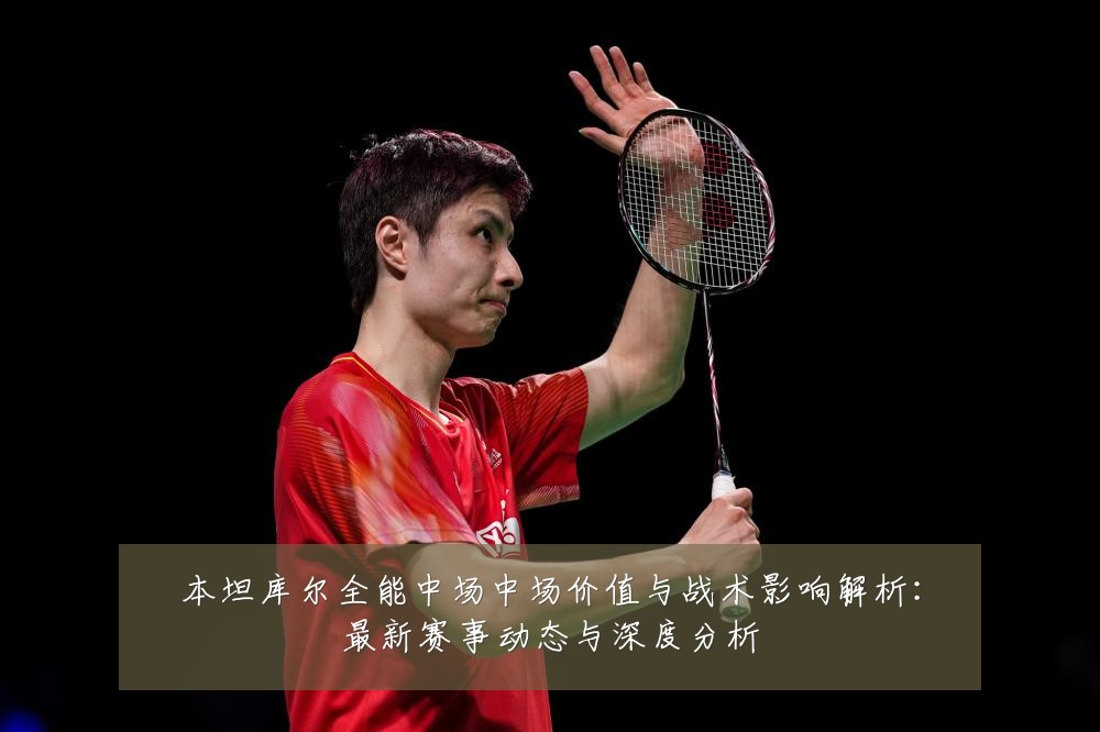 本坦库尔全能中场中场价值与战术影响解析:最新赛事动态与深度分析