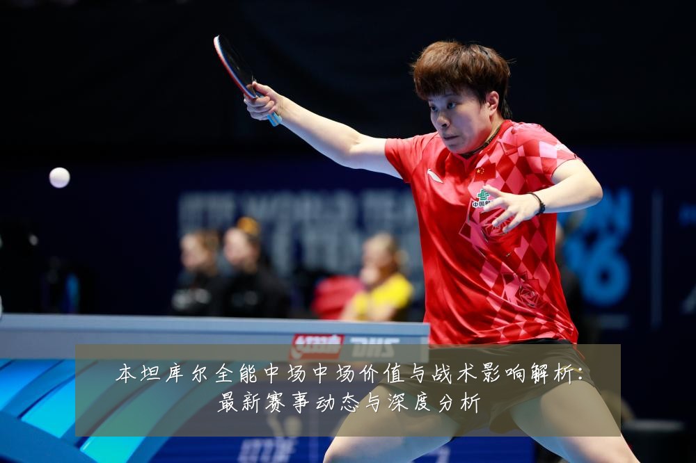 本坦库尔全能中场中场价值与战术影响解析:最新赛事动态与深度分析