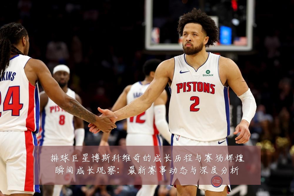 排球巨星博斯科维奇的成长历程与赛场辉煌瞬间成长观察：最新赛事动态与深度分析