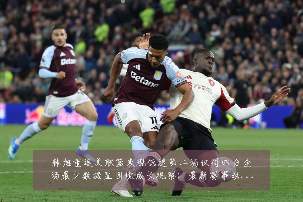 韩旭重返美职篮表现低迷第二场仅得四分全场最少数据显困境成长观察:最新赛事动态与深度分析