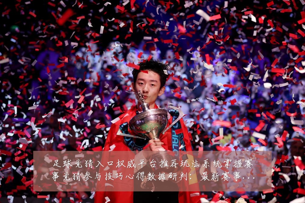 足球竞猜入口权威平台推荐玩法系统掌握赛事竞猜参与技巧心得数据研判:最新赛事动态与深度分析