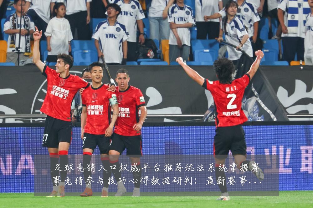 足球竞猜入口权威平台推荐玩法系统掌握赛事竞猜参与技巧心得数据研判:最新赛事动态与深度分析
