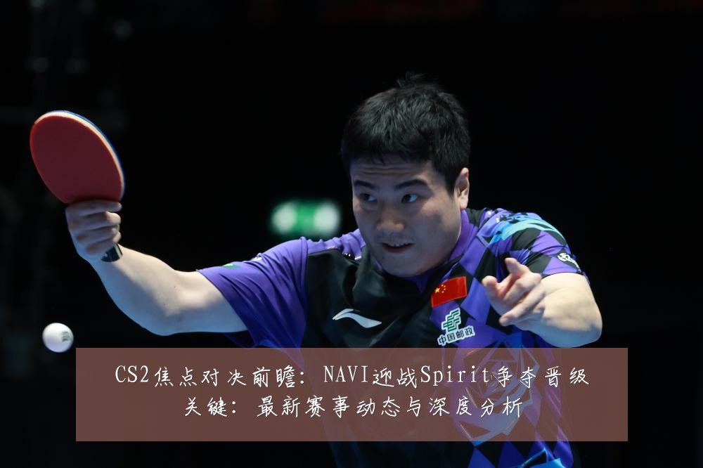 CS2焦点对决前瞻:NAVI迎战Spirit争夺晋级关键:最新赛事动态与深度分析