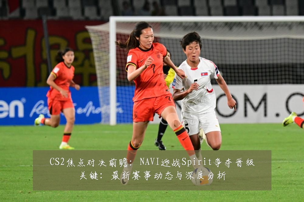 CS2焦点对决前瞻:NAVI迎战Spirit争夺晋级关键:最新赛事动态与深度分析
