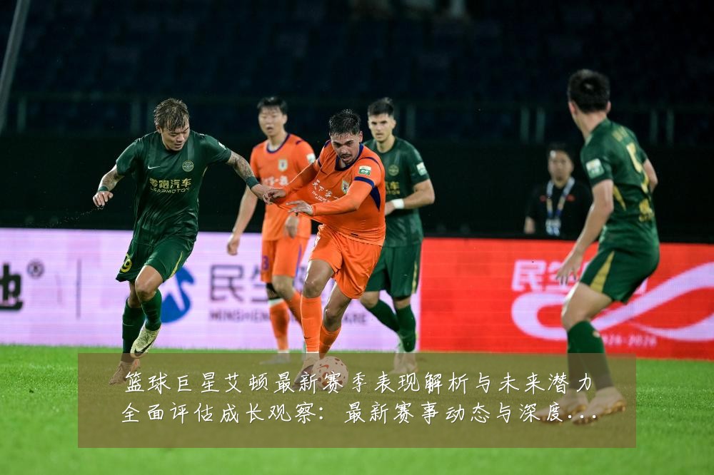 篮球巨星艾顿最新赛季表现解析与未来潜力全面评估成长观察:最新赛事动态与深度分析