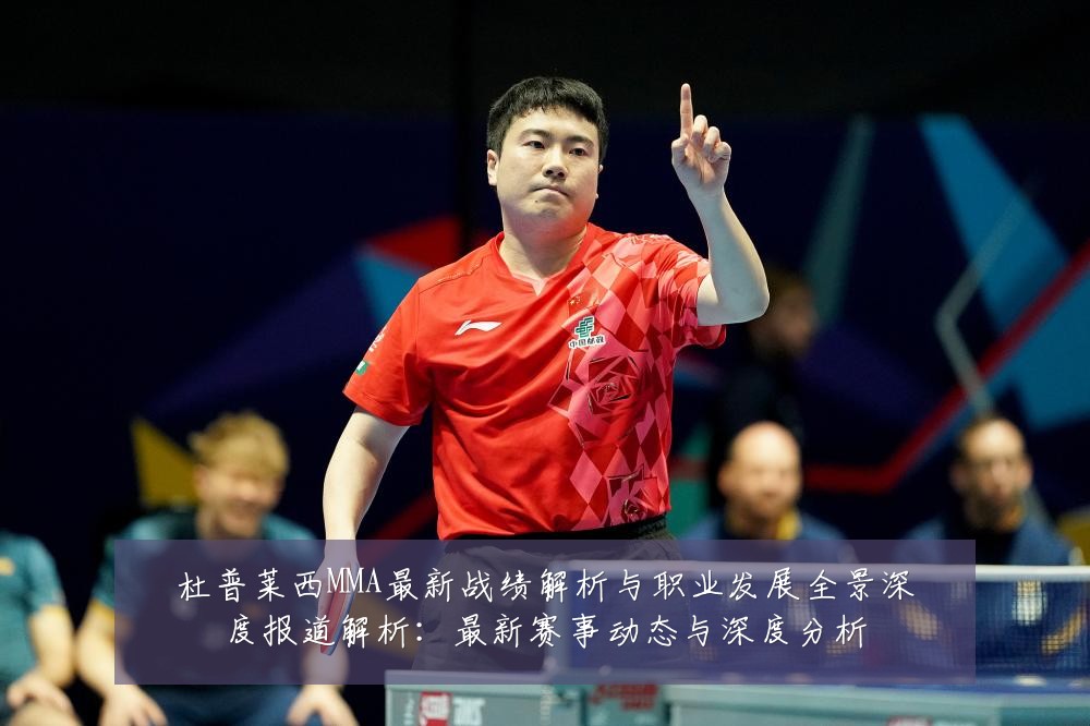 杜普莱西MMA最新战绩解析与职业发展全景深度报道解析:最新赛事动态与深度分析